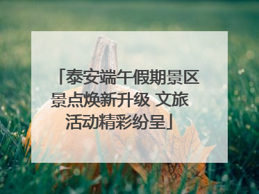 泰安端午假期景区景点焕新升级 文旅活动精彩纷呈
